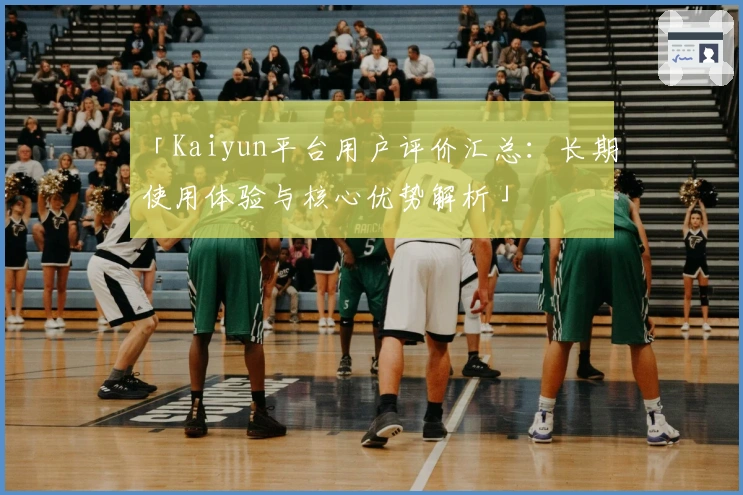 「Kaiyun平台用户评价汇总：长期使用体验与核心优势解析」