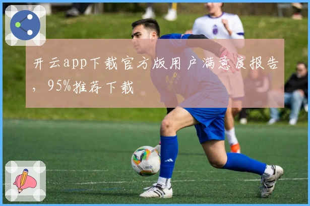 开云app下载官方版用户满意度报告，95%推荐下载