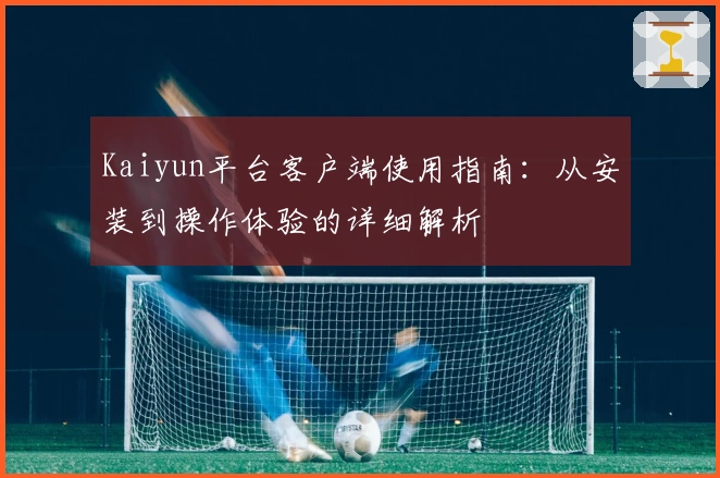Kaiyun平台客户端使用指南：从安装到操作体验的详细解析