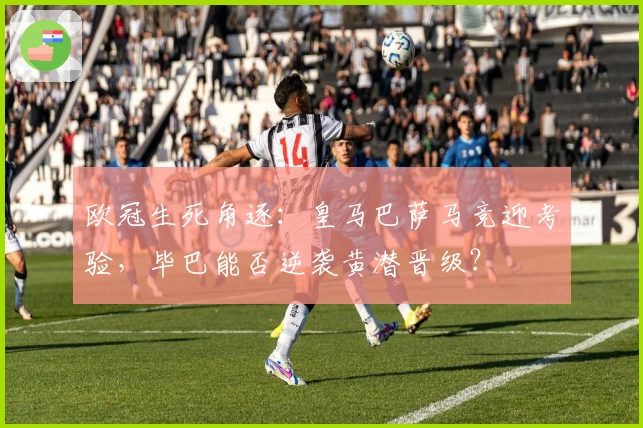 欧冠生死角逐：皇马巴萨马竞迎考验，毕巴能否逆袭黄潜晋级？