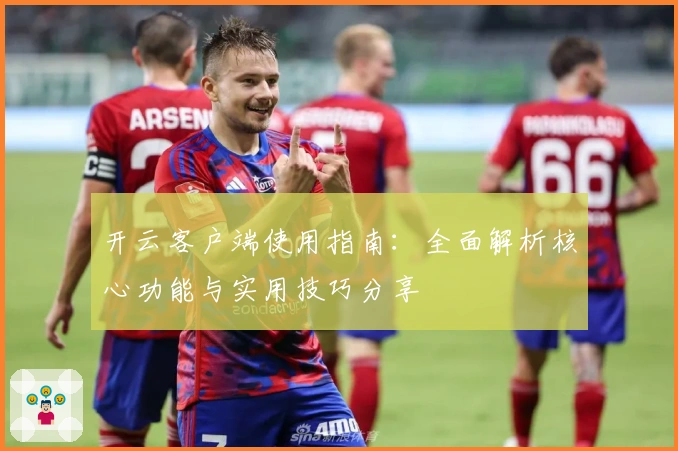 开云客户端使用指南:全面解析核心功能与实用技巧分享