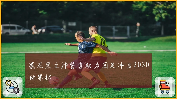 慕尼黑主帅誓言助力国足冲击2030世界杯