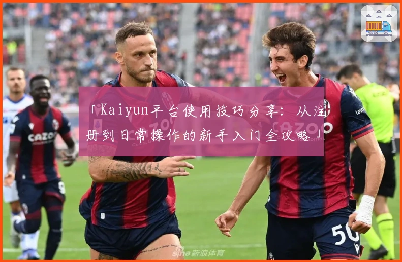 「Kaiyun平台使用技巧分享：从注册到日常操作的新手入门全攻略」