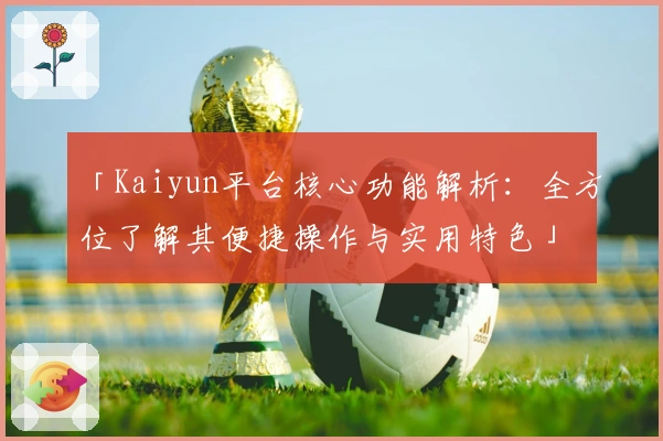 「Kaiyun平台核心功能解析：全方位了解其便捷操作与实用特色」