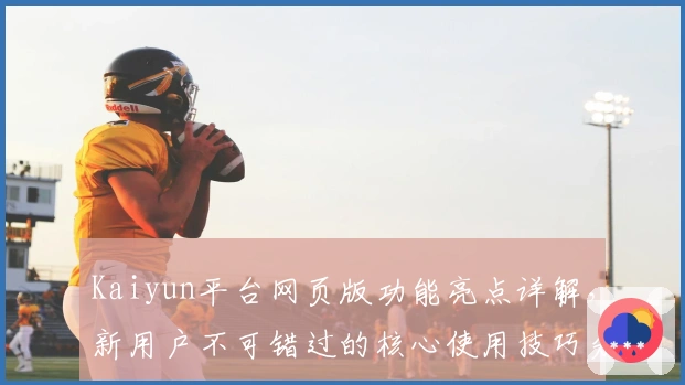 Kaiyun平台网页版功能亮点详解，新用户不可错过的核心使用技巧分享