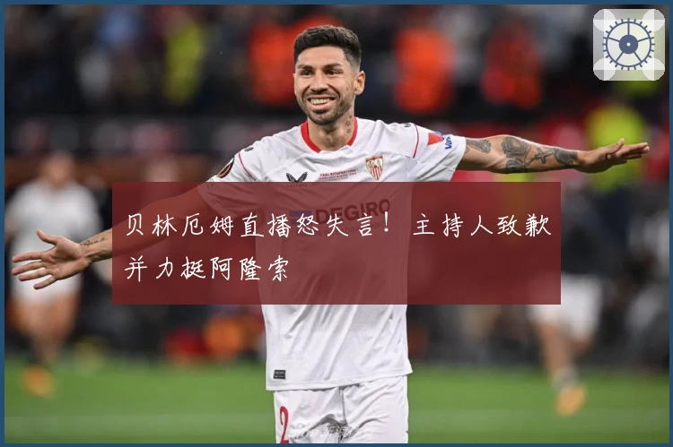 贝林厄姆直播怒失言！主持人致歉并力挺阿隆索