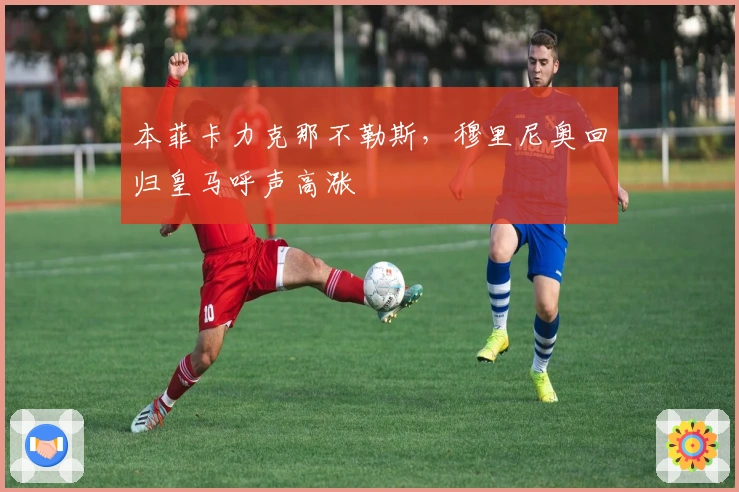 本菲卡力克那不勒斯，穆里尼奥回归皇马呼声高涨