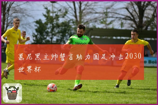 慕尼黑主帅誓言助力国足冲击2030世界杯