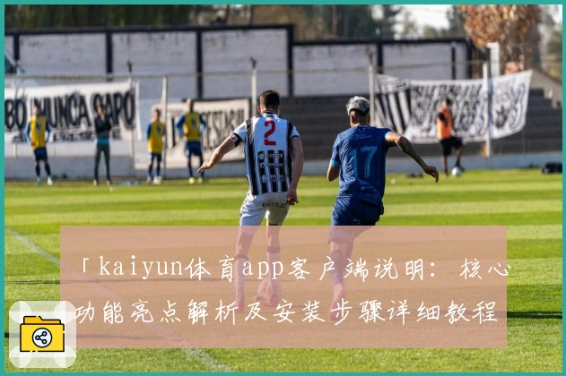 「kaiyun体育app客户端说明：核心功能亮点解析及安装步骤详细教程」
