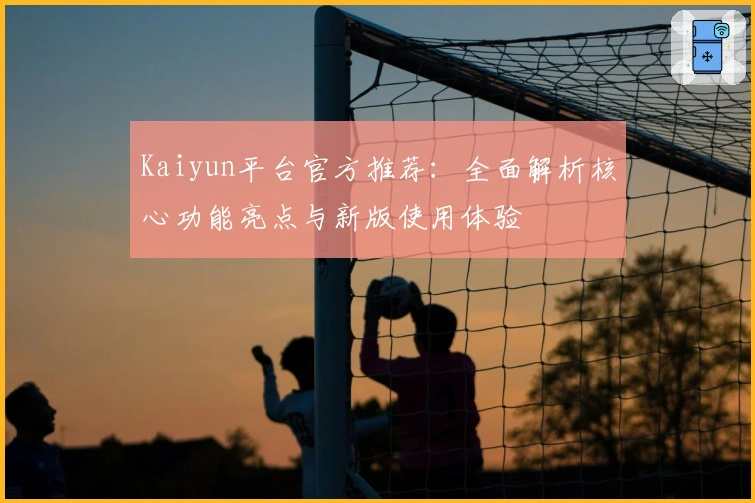Kaiyun平台官方推荐：全面解析核心功能亮点与新版使用体验