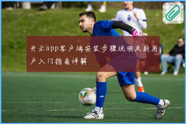 开云app客户端安装步骤说明及新用户入门指南详解