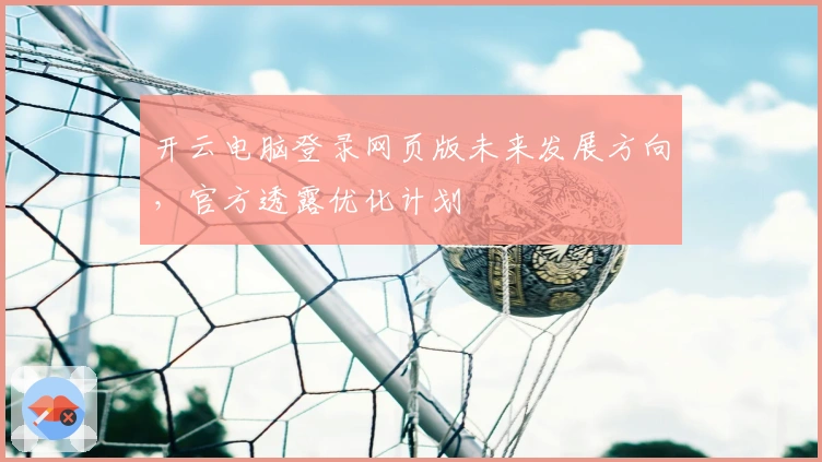 开云电脑登录网页版未来发展方向，官方透露优化计划