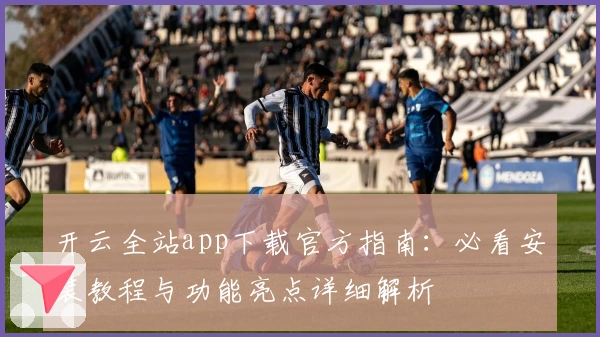 开云全站app下载官方指南：必看安装教程与功能亮点详细解析