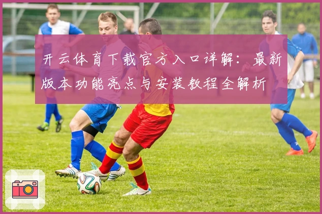 开云体育下载官方入口详解：最新版本功能亮点与安装教程全解析