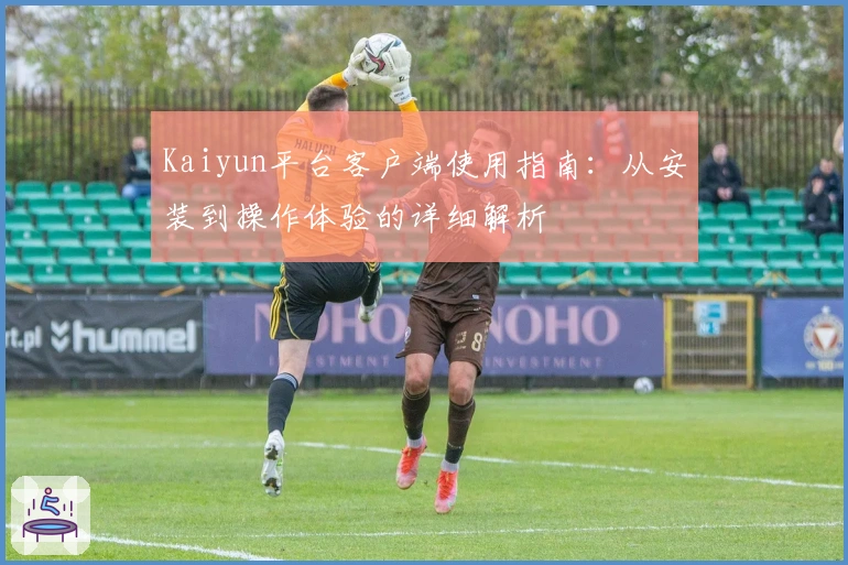 Kaiyun平台客户端使用指南:从安装到操作体验的详细解析