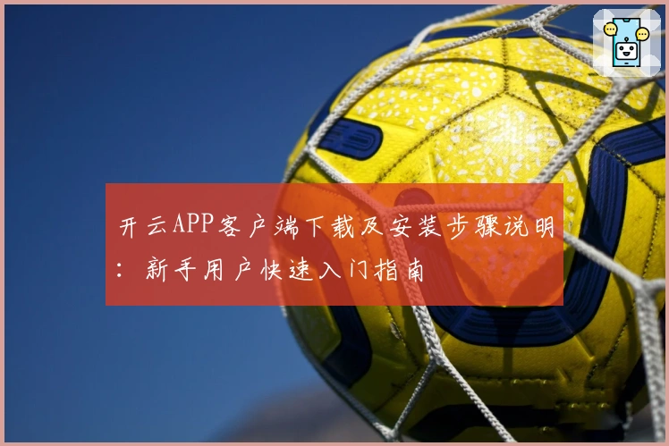 开云APP客户端下载及安装步骤说明：新手用户快速入门指南