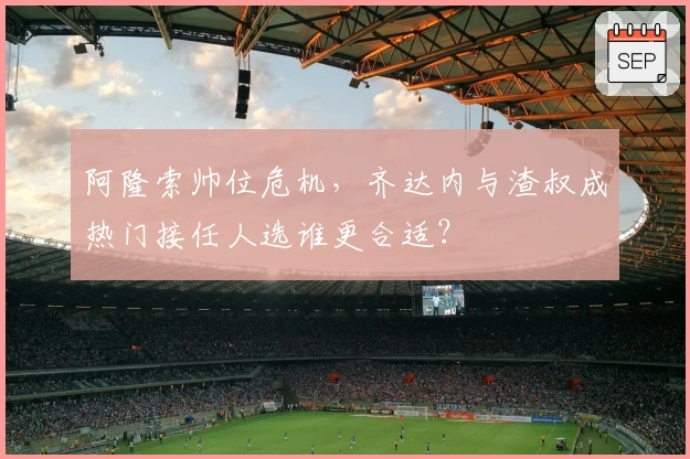 阿隆索帅位危机，齐达内与渣叔成热门接任人选谁更合适？
