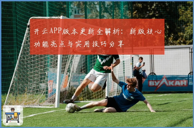 开云APP版本更新全解析：新版核心功能亮点与实用技巧分享
