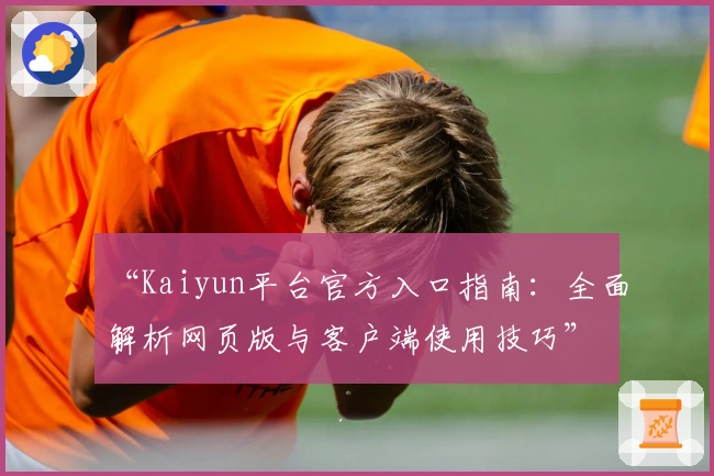 “Kaiyun平台官方入口指南：全面解析网页版与客户端使用技巧”
