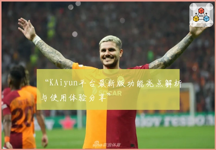 “KAiyun平台最新版功能亮点解析与使用体验分享”