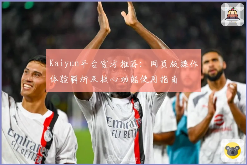 Kaiyun平台官方推荐:网页版操作体验解析及核心功能使用指南