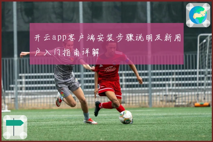 开云app客户端安装步骤说明及新用户入门指南详解