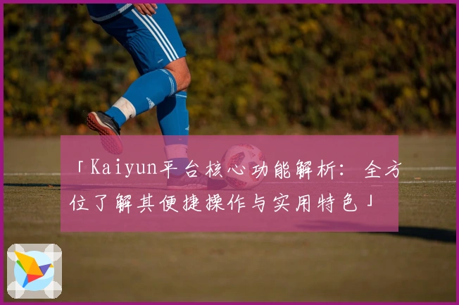 「Kaiyun平台核心功能解析：全方位了解其便捷操作与实用特色」