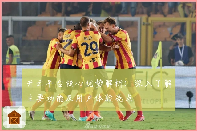 开云平台核心优势解析:深入了解主要功能及用户体验亮点