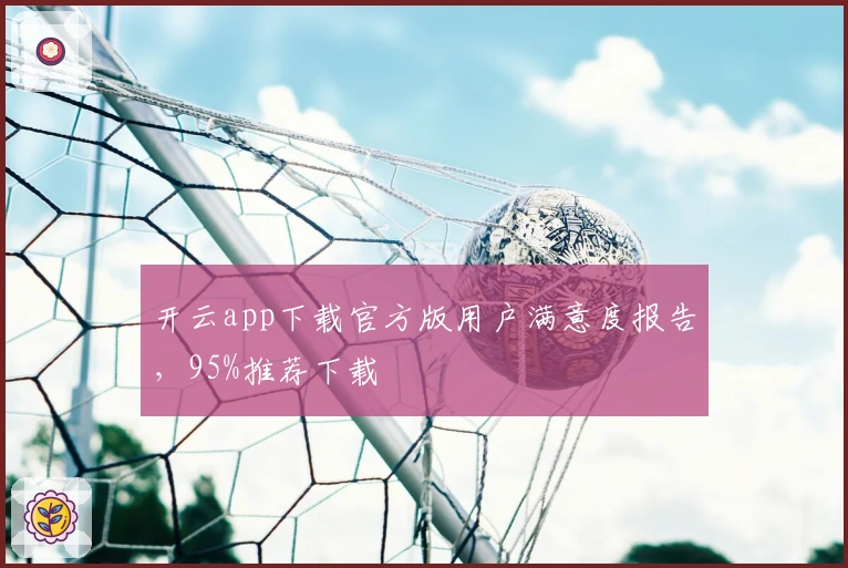 开云app下载官方版用户满意度报告，95%推荐下载