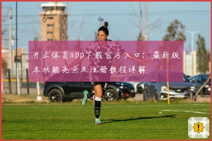 开云体育app下载官方入口：最新版本功能亮点及注册教程详解