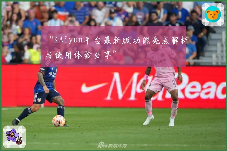 “KAiyun平台最新版功能亮点解析与使用体验分享”