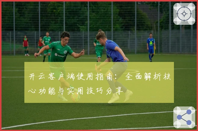 开云客户端使用指南：全面解析核心功能与实用技巧分享