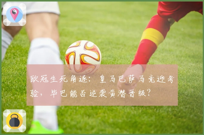 欧冠生死角逐：皇马巴萨马竞迎考验，毕巴能否逆袭黄潜晋级？