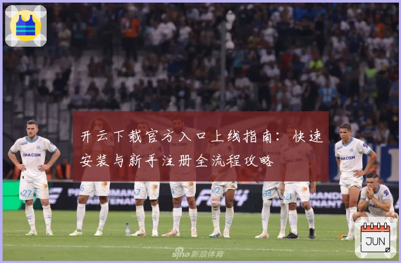 开云下载官方入口上线指南:快速安装与新手注册全流程攻略