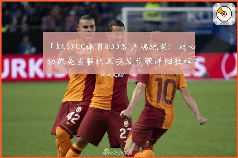 「kaiyun体育app客户端说明:核心功能亮点解析及安装步骤详细教程」