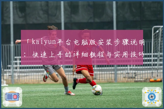 「kaiyun平台电脑版安装步骤说明:快速上手的详细教程与实用技巧分享」