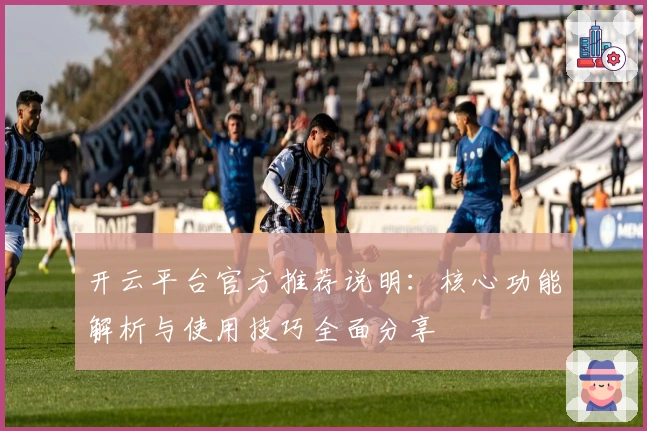 开云平台官方推荐说明：核心功能解析与使用技巧全面分享
