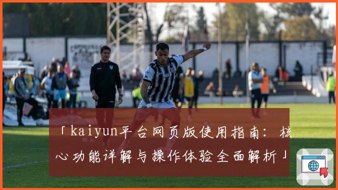 「kaiyun平台网页版使用指南：核心功能详解与操作体验全面解析」