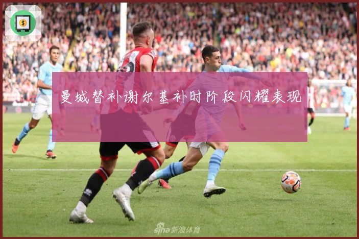 曼城替补谢尔基补时阶段闪耀表现