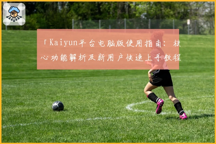 「Kaiyun平台电脑版使用指南:核心功能解析及新用户快速上手教程」