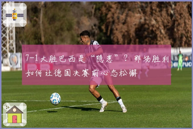 7-1大胜巴西是“隐患”？那场胜利如何让德国决赛前心态松懈